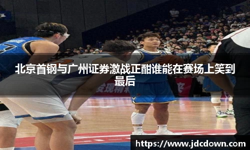 北京首钢与广州证券激战正酣谁能在赛场上笑到最后