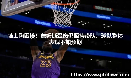 骑士陷困境！詹姆斯受伤仍坚持带队，球队整体表现不如预期