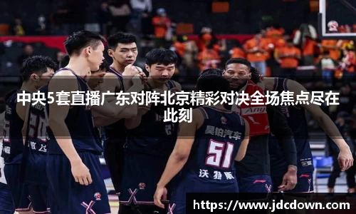 中央5套直播广东对阵北京精彩对决全场焦点尽在此刻