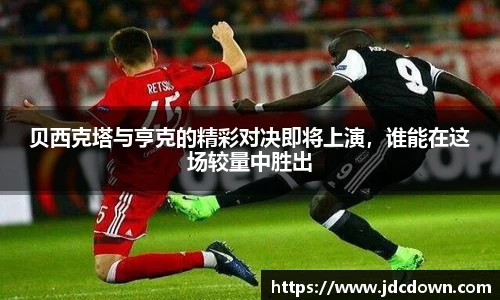 贝西克塔与亨克的精彩对决即将上演，谁能在这场较量中胜出