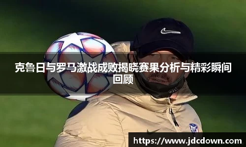 克鲁日与罗马激战成败揭晓赛果分析与精彩瞬间回顾