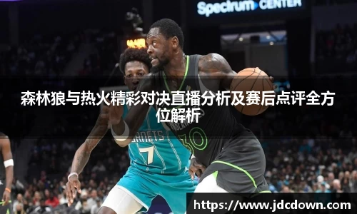 森林狼与热火精彩对决直播分析及赛后点评全方位解析