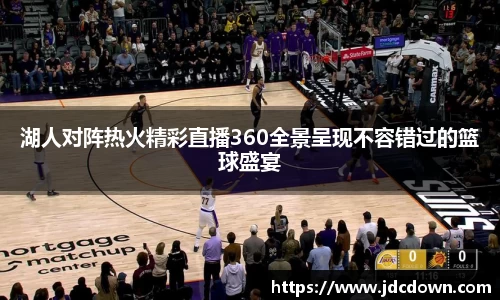 湖人对阵热火精彩直播360全景呈现不容错过的篮球盛宴