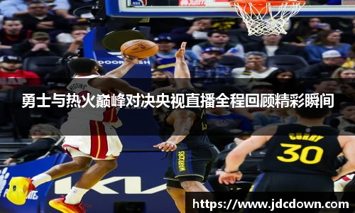 勇士与热火巅峰对决央视直播全程回顾精彩瞬间