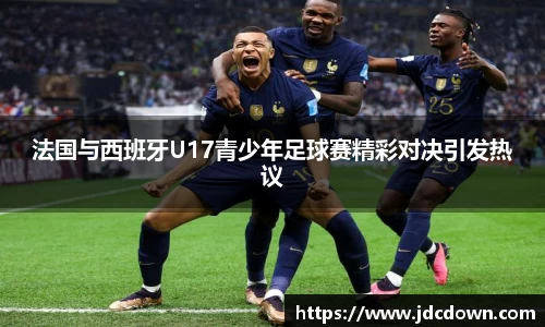 法国与西班牙U17青少年足球赛精彩对决引发热议