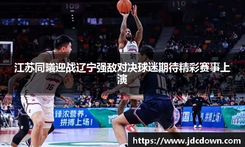 江苏同曦迎战辽宁强敌对决球迷期待精彩赛事上演